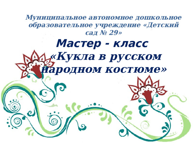 Муниципальное автономное дошкольное образовательное учреждение «Детский сад № 29» Мастер - класс   «Кукла в русском народном костюме»   