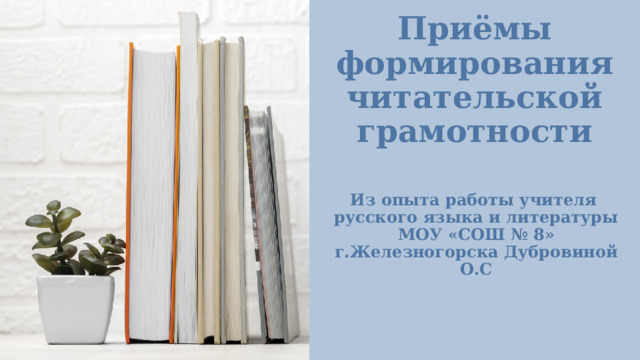 Приёмы формирования читательской грамотности Из опыта работы учителя  русского языка и литературы МОУ «СОШ № 8» г.Железногорска Дубровиной О.С 