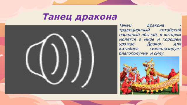 Танец дракона Танец дракона - традиционный китайский народный обычай, в котором молятся о мире и хорошем урожае. Дракон для китайцев символизирует благополучие и силу.  