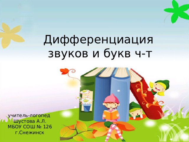 Дифференциация звуков и букв ч-т учитель-логопед Шустова А.Л. МБОУ СОШ № 126 г.Снежинск 