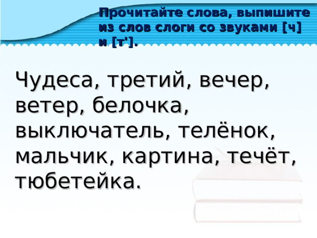 Прочитайте слова, выпишите из слов слоги со звуками [ ч ] и [ т' ] . Чудеса, третий, вечер, ветер, белочка, выключатель, телёнок, мальчик, картина, течёт, тюбетейка. 