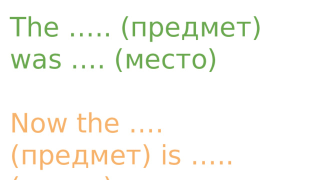 The ….. (предмет) was …. (место) Now the …. (предмет) is ….. (место) 