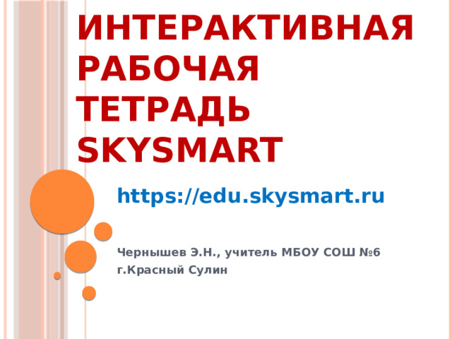 ИНТЕРАКТИВНАЯ РАБОЧАЯ ТЕТРАДЬ  SKYSMART https://edu.skysmart.ru   Чернышев Э.Н., учитель МБОУ СОШ №6 г.Красный Сулин 