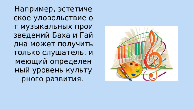 Например, эстетическое удовольствие от музыкальных произведений Баха и Гайдна может получить только слушатель, имеющий определенный уровень культурного развития.  