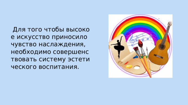  Для того чтобы высокое искусство приносило чувство наслаждения, необходимо совершенствовать систему эстетического воспитания. 