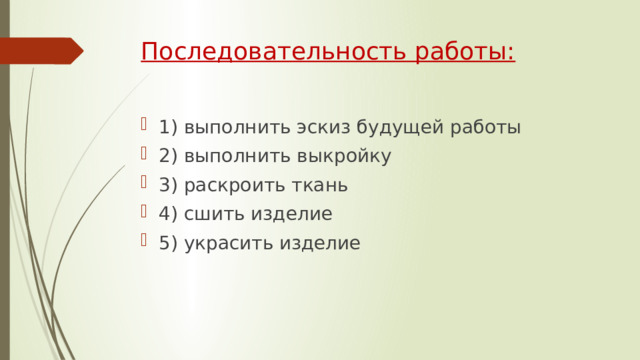 Последовательность работы: 1) выполнить эскиз будущей работы 2) выполнить выкройку 3) раскроить ткань 4) сшить изделие 5) украсить изделие 