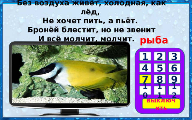 Без воздуха живёт, холодная, как лёд,   Не хочет пить, а пьёт.   Бронёй блестит, но не звенит  И всё молчит, молчит.       рыба 3 2 1 5 4 6 7 8 9 10 11 12 выключить 