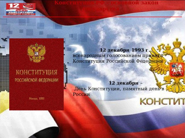  Конституция РФ – основной закон государства 12 декабря 1993 г. всенародным голосованием принята Конституция Российской Федерации    12 декабря –  День Конституции, памятный день в России 