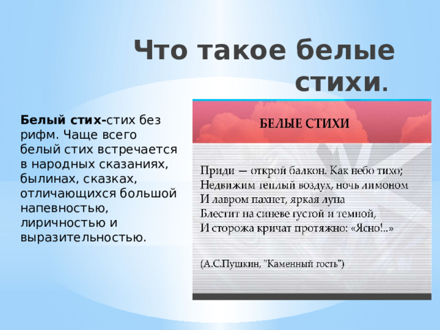 Что такое белые стихи . Белый стих- стих без рифм. Чаще всего белый стих встречается в народных сказаниях, былинах, сказках, отличающихся большой напевностью, лиричностью и выразительностью. 