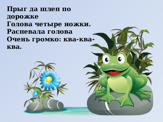 Прыг да шлеп по дорожке  Голова четыре ножки.  Распевала голова  Очень громко: ква-ква-ква. 