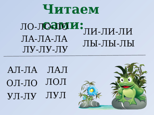 Читаем сами: ЛО-ЛО-ЛО ЛИ-ЛИ-ЛИ ЛА-ЛА-ЛА ЛЫ-ЛЫ-ЛЫ ЛУ-ЛУ-ЛУ АЛ-ЛА ЛАЛ ЛОЛ ОЛ-ЛО ЛУЛ УЛ-ЛУ 