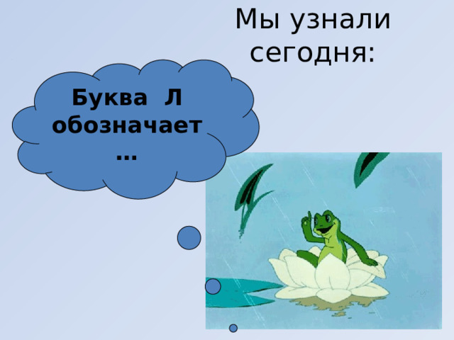 Мы узнали сегодня: Буква Л обозначает… 
