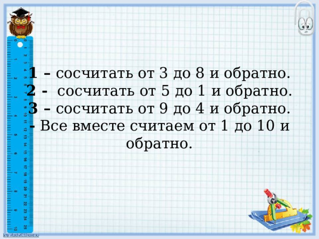   1 – сосчитать от 3 до 8 и обратно.  2 - сосчитать от 5 до 1 и обратно.  3 – сосчитать от 9 до 4 и обратно.  - Все вместе считаем от 1 до 10 и обратно.   