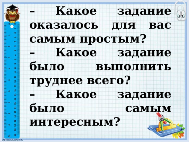– Какое задание оказалось для вас самым простым? – Какое задание было выполнить труднее всего? – Какое задание было самым интересным?   
