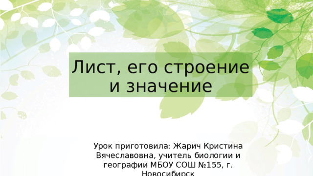 Лист, его строение и значение Урок приготовила: Жарич Кристина Вячеславовна, учитель биологии и географии МБОУ СОШ №155, г. Новосибирск 