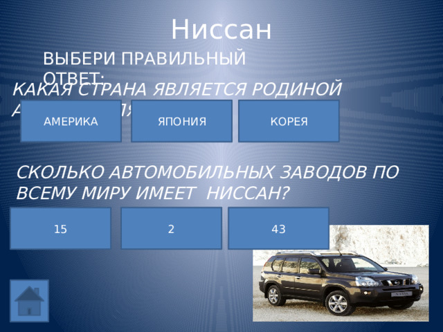 Ниссан ВЫБЕРИ ПРАВИЛЬНЫЙ ОТВЕТ: КАКАЯ СТРАНА ЯВЛЯЕТСЯ РОДИНОЙ АВТОМОБИЛЯ? АМЕРИКА КОРЕЯ ЯПОНИЯ СКОЛЬКО АВТОМОБИЛЬНЫХ ЗАВОДОВ ПО ВСЕМУ МИРУ ИМЕЕТ НИССАН? 15 43 2 