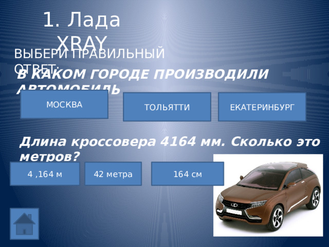 1. Лада XRAY ВЫБЕРИ ПРАВИЛЬНЫЙ ОТВЕТ: В КАКОМ ГОРОДЕ ПРОИЗВОДИЛИ АВТОМОБИЛЬ МОСКВА ТОЛЬЯТТИ ЕКАТЕРИНБУРГ Длина кроссовера 4164 мм. Сколько это метров? 42 метра 4 ,164 м 164 см 
