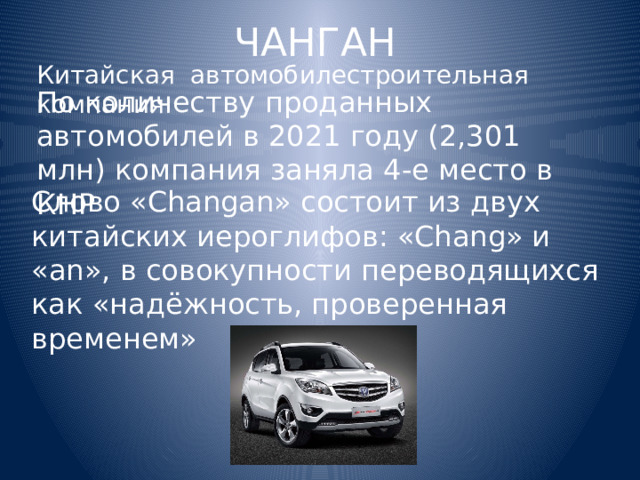 ЧАНГАН Китайская автомобилестроительная компания.  По количеству проданных автомобилей в 2021 году (2,301 млн) компания заняла 4-е место в КНР Слово «Changan» состоит из двух китайских иероглифов: «Chang» и «an», в совокупности переводящихся как «надёжность, проверенная временем» 