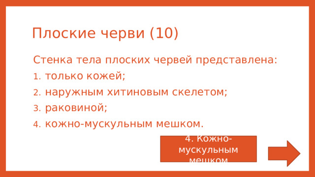 Плоские черви (10) Стенка тела плоских червей представлена: только кожей; наружным хитиновым скелетом; раковиной; кожно-мускульным мешком. 4. Кожно-мускульным мешком 
