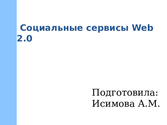  Социальные сервисы Web 2.0 Подготовила: Исимова А.М. 