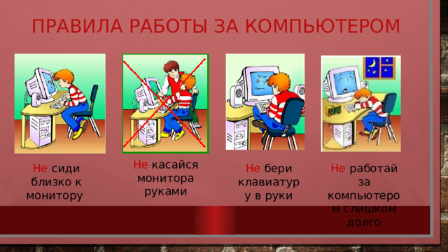 Правила работы за компьютером Не  касайся монитора руками Не сиди близко к монитору Не работай за компьютером слишком долго Не бери клавиатуру в руки 