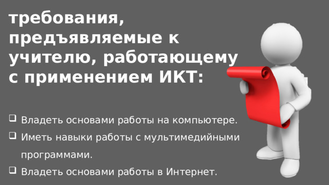требования, предъявляемые к учителю, работающему с применением ИКТ: Владеть основами работы на компьютере. Иметь навыки работы с мультимедийными программами. Владеть основами работы в Интернет. 