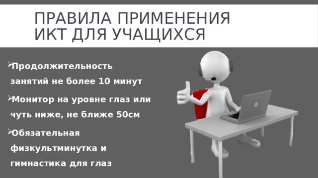 Правила применения  икт для учащихся Продолжительность занятий не более 10 минут Монитор на уровне глаз или чуть ниже, не ближе 50см Обязательная физкультминутка и гимнастика для глаз 