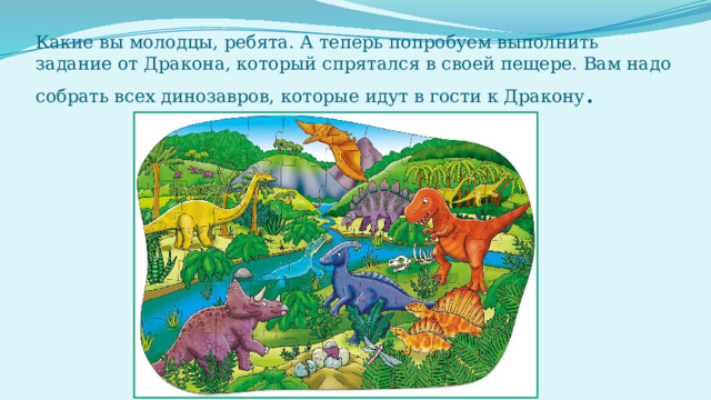 Какие вы молодцы, ребята. А теперь попробуем выполнить задание от Дракона, который спрятался в своей пещере. Вам надо собрать всех динозавров, которые идут в гости к Дракону . 