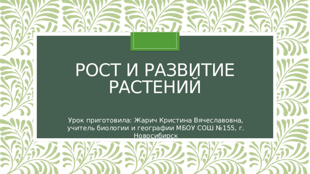 Рост и развитие растений Урок приготовила: Жарич Кристина Вячеславовна, учитель биологии и географии МБОУ СОШ №155, г. Новосибирск 