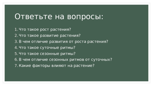 Ответьте на вопросы: Что такое рост растения? Что такое развитие растения? В чем отличие развития от роста растения? Что такое суточные ритмы? Что такое сезонные ритмы? В чем отличие сезонных ритмов от суточных? Какие факторы влияют на растение? 