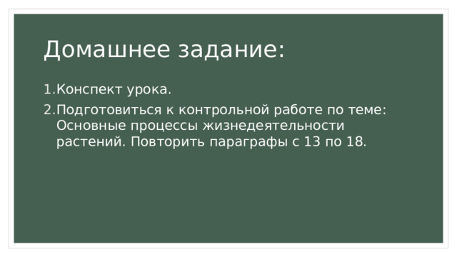 Домашнее задание: Конспект урока. Подготовиться к контрольной работе по теме: Основные процессы жизнедеятельности растений. Повторить параграфы с 13 по 18. 