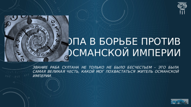 Европа в борьбе против османской империи Звание раба султана не только не было бесчестьем – это была самая великая честь, какой мог похвастаться житель Османской империи.  