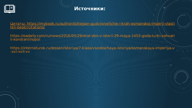 Источники: Цитаты: https://mybook.ru/author/dzhejson-gudvin/velichie-i-krah-osmanskoj-imperii-vlastiteli-beskr/citations/ https://eadaily.com/ru/news/2016/05/29/etot-den-v-istorii-29-maya-1453-goda-turki-zahvatili-konstantinopol https://interneturok.ru/lesson/istoriya/7-klass/vseobschaya-istoriya/osmanskaya-imperiya-v-xvl-xvll-vv 