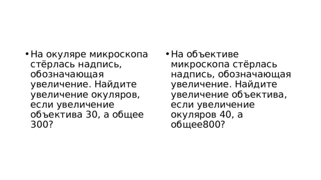 На окуляре микроскопа стёрлась надпись, обозначающая увеличение. Найдите увеличение окуляров, если увеличение объектива 30, а общее 300? На объективе микроскопа стёрлась надпись, обозначающая увеличение. Найдите увеличение объектива, если увеличение окуляров 40, а общее800? 