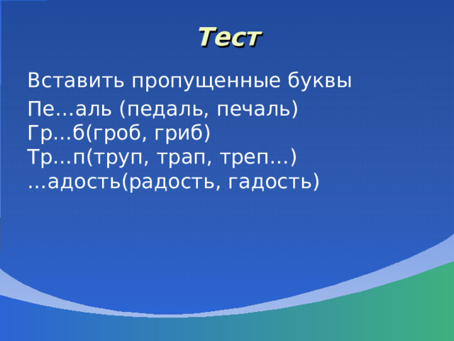 Тест Вставить пропущенные буквы Пе…аль (педаль, печаль)  Гр…б(гроб, гриб)  Тр…п(труп, трап, треп…)  …адость(радость, гадость) 