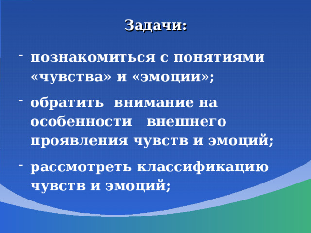 Задачи: познакомиться с понятиями «чувства» и «эмоции»; обратить внимание на особенности внешнего проявления чувств и эмоций; рассмотреть классификацию чувств и эмоций; 