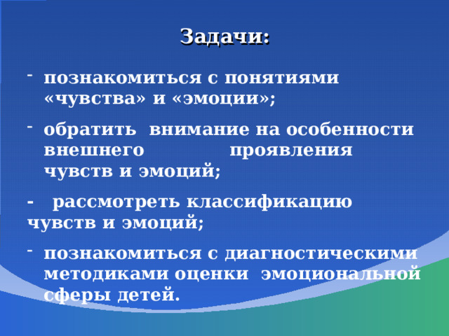 Задачи: познакомиться с понятиями «чувства» и «эмоции»; обратить внимание на особенности внешнего проявления чувств и эмоций; - рассмотреть классификацию чувств и эмоций; познакомиться с диагностическими методиками оценки эмоциональной сферы детей. 