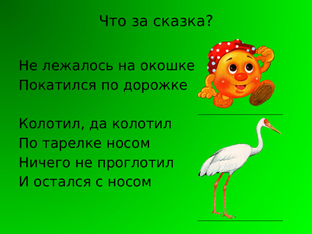 Что за сказка?   Не лежалось на окошке Покатился по дорожке Колотил, да колотил По тарелке носом Ничего не проглотил И остался с носом 