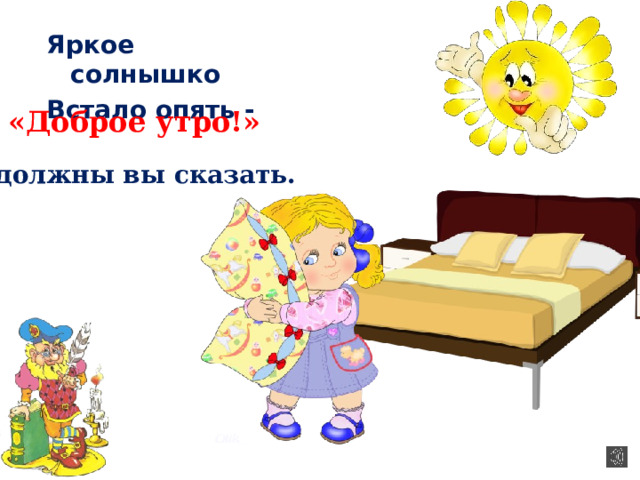Яркое солнышко Встало опять - «Доброе утро!» должны вы сказать. 