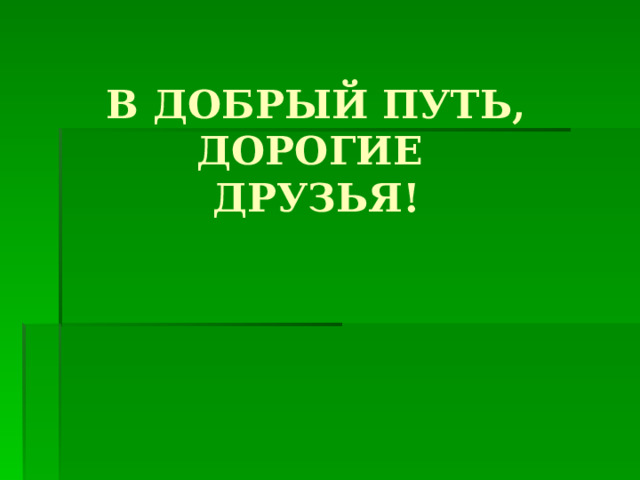 В ДОБРЫЙ ПУТЬ, ДОРОГИЕ  ДРУЗЬЯ! 