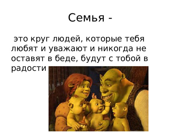 Семья -  это круг людей, которые тебя любят и уважают и никогда не оставят в беде, будут с тобой в радости и горести всегда. 