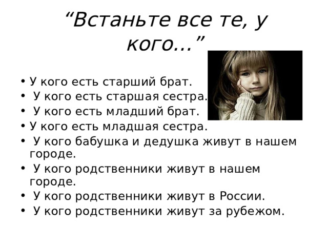 “ Встаньте все те, у кого…” У кого есть старший брат.  У кого есть старшая сестра.  У кого есть младший брат. У кого есть младшая сестра.  У кого бабушка и дедушка живут в нашем городе.  У кого родственники живут в нашем городе.  У кого родственники живут в России.  У кого родственники живут за рубежом. 