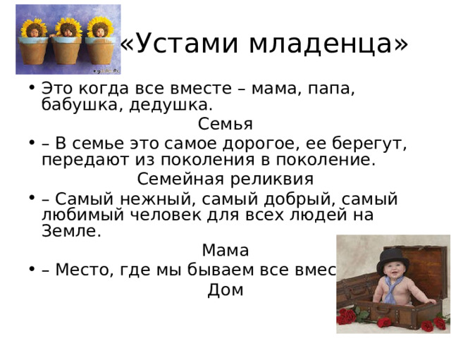 « «Устами младенца» Это когда все вместе – мама, папа, бабушка, дедушка. Семья – В семье это самое дорогое, ее берегут, передают из поколения в поколение. Семейная реликвия – Самый нежный, самый добрый, самый любимый человек для всех людей на Земле. Мама – Место, где мы бываем все вместе. Дом 