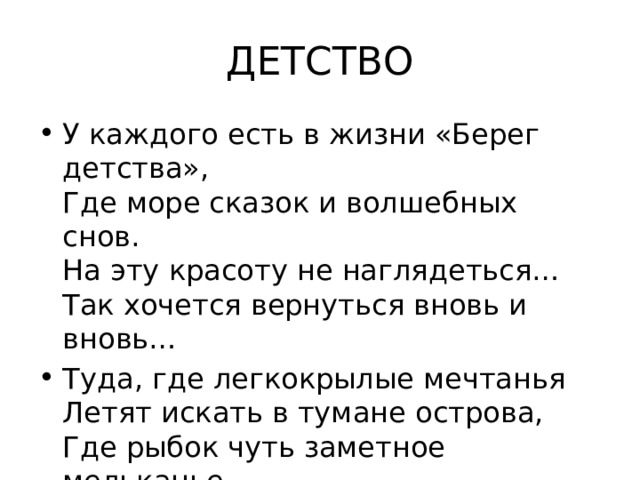 ДЕТСТВО У каждого есть в жизни «Берег детства»,  Где море сказок и волшебных снов.  На эту красоту не наглядеться…  Так хочется вернуться вновь и вновь… Туда, где легкокрылые мечтанья  Летят искать в тумане острова,  Где рыбок чуть заметное мельканье,  Где спряталась подводная трава… 
