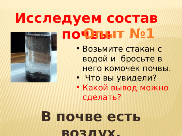 Исследуем состав почвы Опыт №1 Возьмите стакан с водой и бросьте в него комочек почвы.  Что вы увидели? Какой вывод можно сделать? В почве есть воздух. 