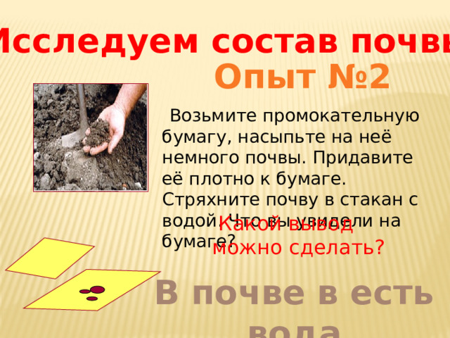 Исследуем состав почвы Опыт №2  Возьмите промокательную бумагу, насыпьте на неё немного почвы. Придавите её плотно к бумаге. Стряхните почву в стакан с водой. Что вы увидели на бумаге?  Какой вывод можно сделать? В почве в есть вода 