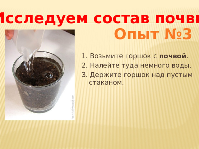 Исследуем состав почвы Опыт №3 1. Возьмите горшок с почвой . 2. Налейте туда немного воды. 3. Держите горшок над пустым стаканом. 