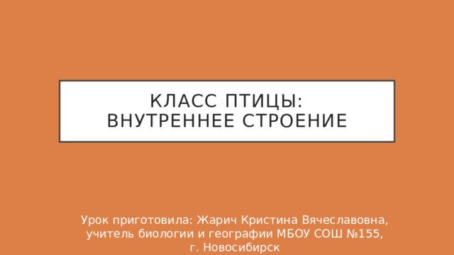 Класс птицы:  Внутреннее строение Урок приготовила: Жарич Кристина Вячеславовна, учитель биологии и географии МБОУ СОШ №155, г. Новосибирск 