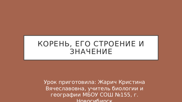 Корень, его строение и значение Урок приготовила: Жарич Кристина Вячеславовна, учитель биологии и географии МБОУ СОШ №155, г. Новосибирск 