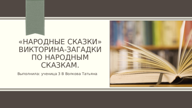 «Народные сказки»  Викторина-загадки по Народным сказкам. Выполнила: ученица 3 В Волкова Татьяна 